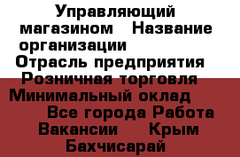 Управляющий магазином › Название организации ­ ProffLine › Отрасль предприятия ­ Розничная торговля › Минимальный оклад ­ 35 000 - Все города Работа » Вакансии   . Крым,Бахчисарай